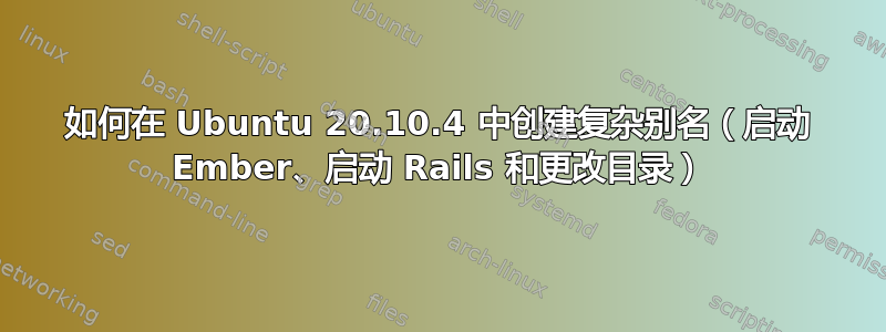 如何在 Ubuntu 20.10.4 中创建复杂别名（启动 Ember、启动 Rails 和更改目录）