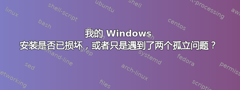 我的 Windows 安装是否已损坏，或者只是遇到了两个孤立问题？