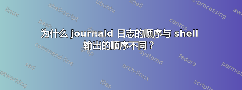 为什么 journald 日志的顺序与 shell 输出的顺序不同？