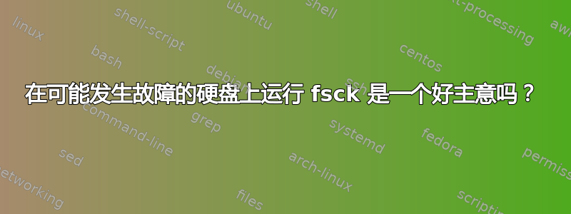 在可能发生故障的硬盘上运行 fsck 是一个好主意吗？