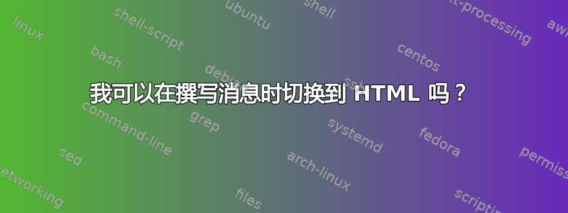 我可以在撰写消息时切换到 HTML 吗？