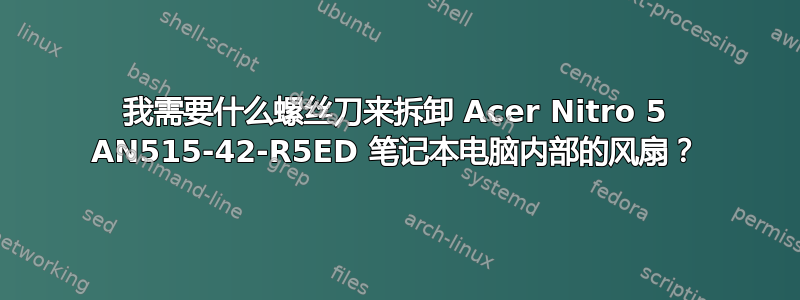 我需要什么螺丝刀来拆卸 Acer Nitro 5 AN515-42-R5ED 笔记本电脑内部的风扇？