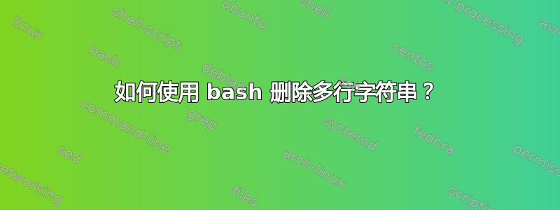 如何使用 bash 删除多行字符串？