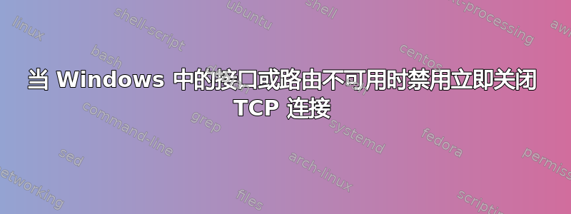 当 Windows 中的接口或路由不可用时禁用立即关闭 TCP 连接