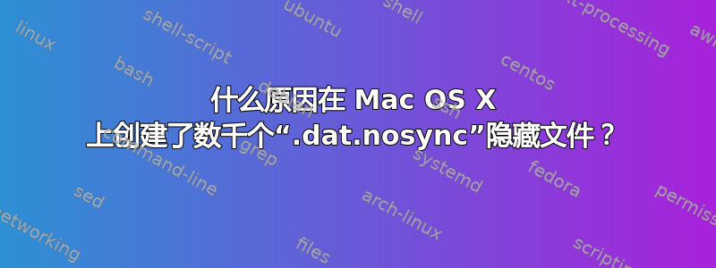 什么原因在 Mac OS X 上创建了数千个“.dat.nosync”隐藏文件？