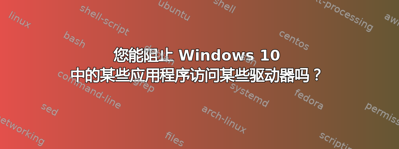 您能阻止 Windows 10 中的某些应用程序访问某些驱动器吗？