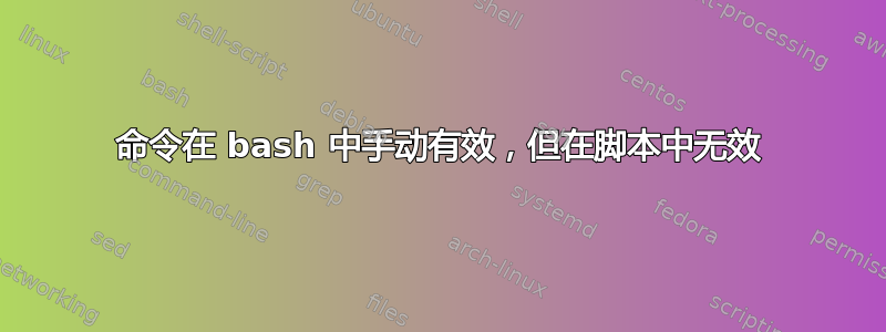 命令在 bash 中手动有效，但在脚本中无效