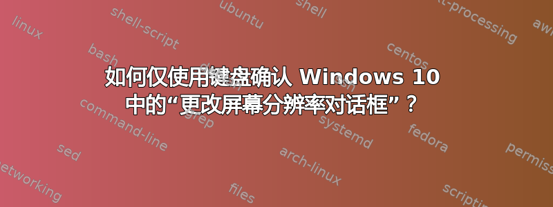 如何仅使用键盘确认 Windows 10 中的“更改屏幕分辨率对话框”？