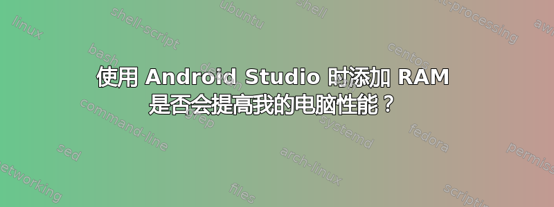 使用 Android Studio 时添加 RAM 是否会提高我的电脑性能？