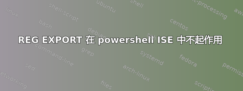 REG EXPORT 在 powershell ISE 中不起作用