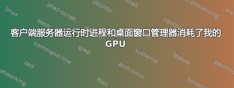 客户端服务器运行时进程和桌面窗口管理器消耗了我的 GPU