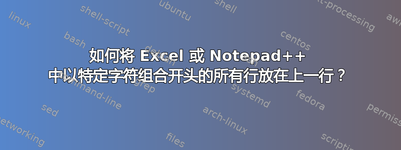 如何将 Excel 或 Notepad++ 中以特定字符组合开头的所有行放在上一行？