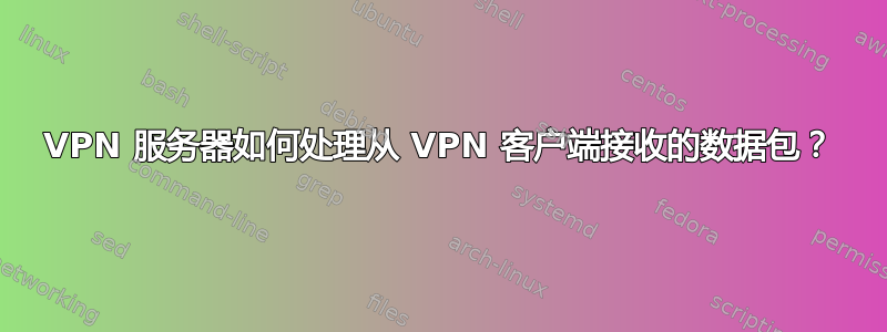 VPN 服务器如何处理从 VPN 客户端接收的数据包？