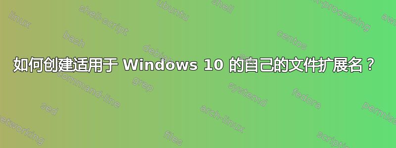 如何创建适用于 Windows 10 的自己的文件扩展名？