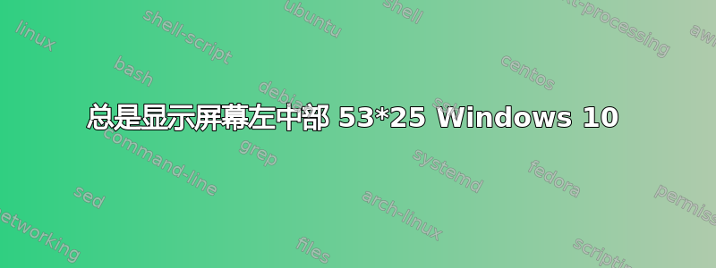 总是显示屏幕左中部 53*25 Windows 10