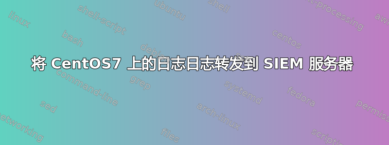 将 CentOS7 上的日志日志转发到 SIEM 服务器