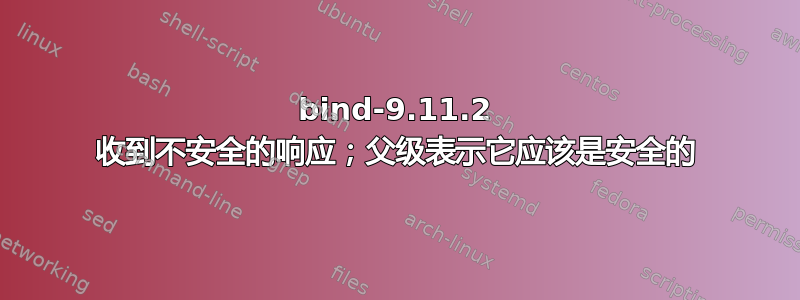 bind-9.11.2 收到不安全的响应；父级表示它应该是安全的