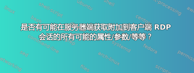 是否有可能在服务器端获取附加到客户端 RDP 会话的所有可能的属性/参数/等等？