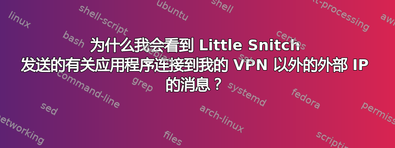 为什么我会看到 Little Snitch 发送的有关应用程序连接到我的 VPN 以外的外部 IP 的消息？