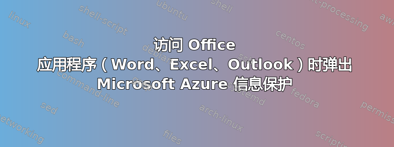 访问 Office 应用程序（Word、Excel、Outlook）时弹出 Microsoft Azure 信息保护