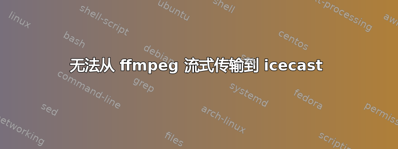 无法从 ffmpeg 流式传输到 icecast