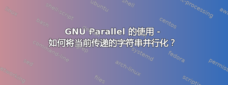 GNU Parallel 的使用 - 如何将当前传递的字符串并行化？