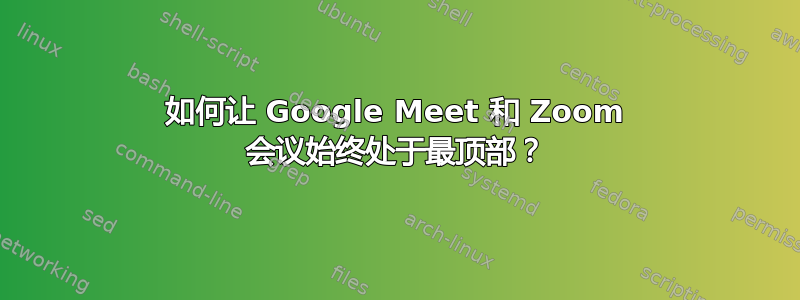 如何让 Google Meet 和 Zoom 会议始终处于最顶部？