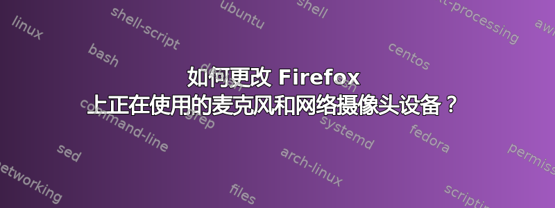 如何更改 Firefox 上正在使用的麦克风和网络摄像头设备？