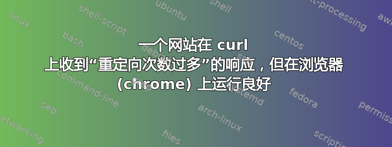 一个网站在 curl 上收到“重定向次数过多”的响应，但在浏览器 (chrome) 上运行良好