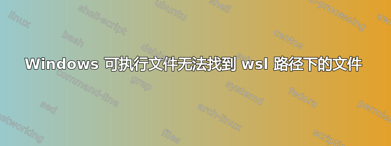 Windows 可执行文件无法找到 wsl 路径下的文件