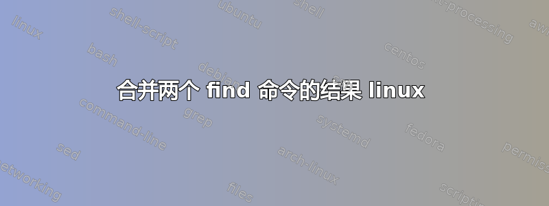 合并两个 find 命令的结果 linux