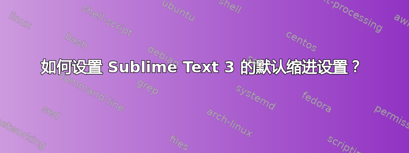 如何设置 Sublime Text 3 的默认缩进设置？