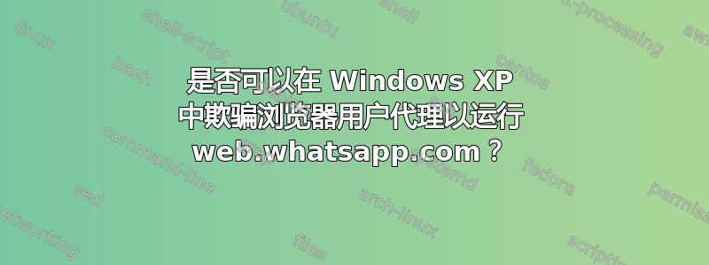 是否可以在 Windows XP 中欺骗浏览器用户代理以运行 web.whatsapp.com？