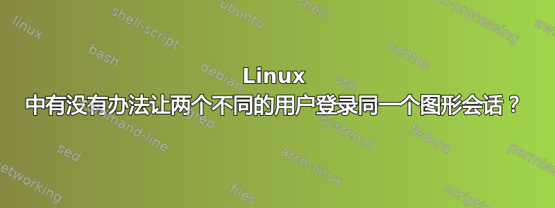 Linux 中有没有办法让两个不同的用户登录同一个图形会话？