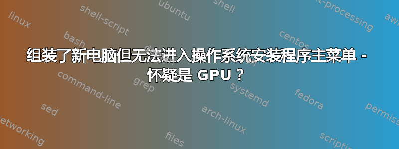 组装了新电脑但无法进入操作系统安装程序主菜单 - 怀疑是 GPU？