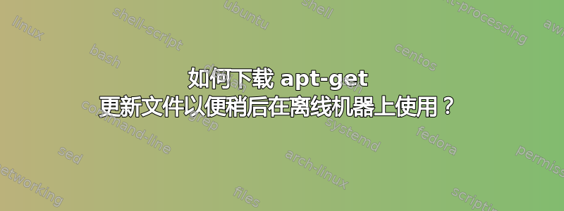 如何下载 apt-get 更新文件以便稍后在离线机器上使用？