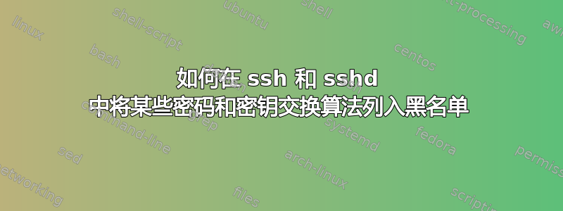 如何在 ssh 和 sshd 中将某些密码和密钥交换算法列入黑名单