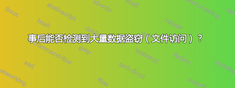 事后能否检测到大量数据盗窃（文件访问）？