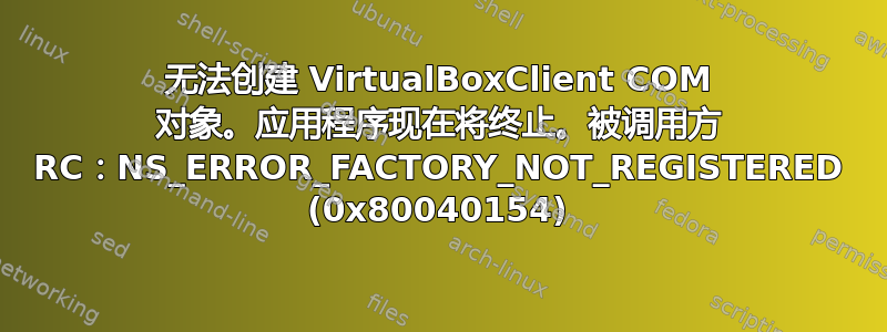 无法创建 VirtualBoxClient COM 对象。应用程序现在将终止。被调用方 RC：NS_ERROR_FACTORY_NOT_REGISTERED (0x80040154)