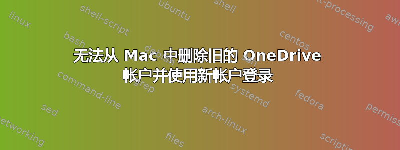 无法从 Mac 中删除旧的 OneDrive 帐户并使用新帐户登录