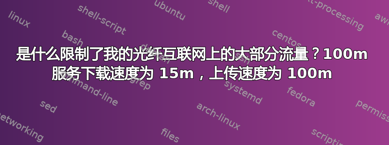 是什么限制了我的光纤互联网上的大部分流量？100m 服务下载速度为 15m，上传速度为 100m