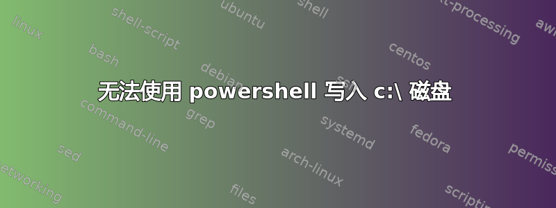 无法使用 powershell 写入 c:\ 磁盘