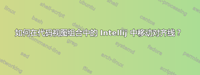 如何在代码视图组合中的 Intellij 中移动对齐线？