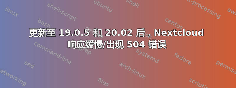 更新至 19.0.5 和 20.02 后，Nextcloud 响应缓慢/出现 504 错误