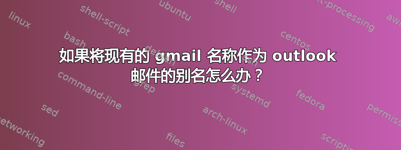 如果将现有的 gmail 名称作为 outlook 邮件的别名怎么办？