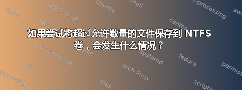 如果尝试将超过允许数量的文件保存到 NTFS 卷，会发生什么情况？