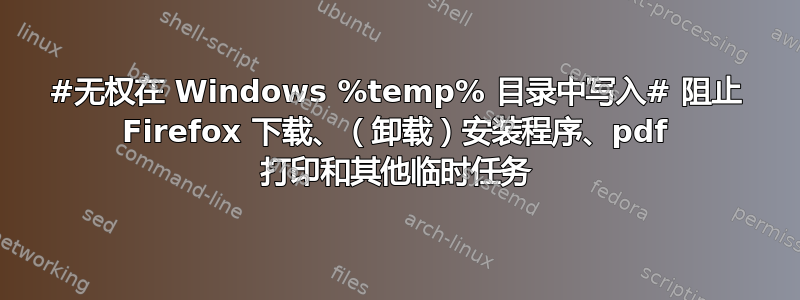 #无权在 Windows %temp% 目录中写入# 阻止 Firefox 下载、（卸载）安装程序、pdf 打印和其他临时任务