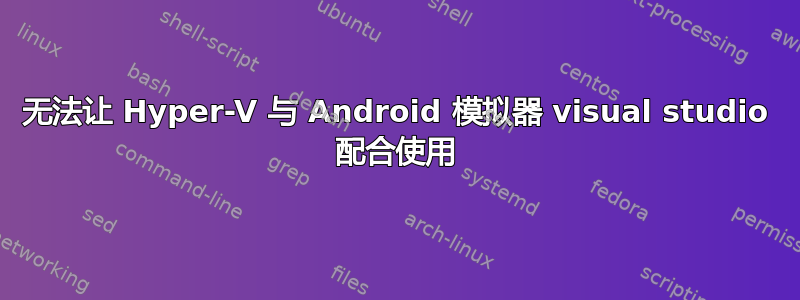 无法让 Hyper-V 与 Android 模拟器 visual studio 配合使用