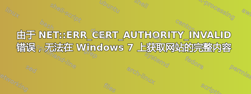 由于 NET::ERR_CERT_AUTHORITY_INVALID 错误，无法在 Windows 7 上获取网站的完整内容