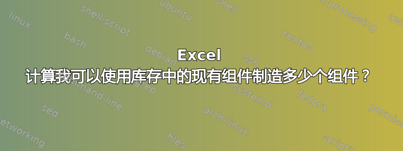 Excel 计算我可以使用库存中的现有组件制造多少个组件？